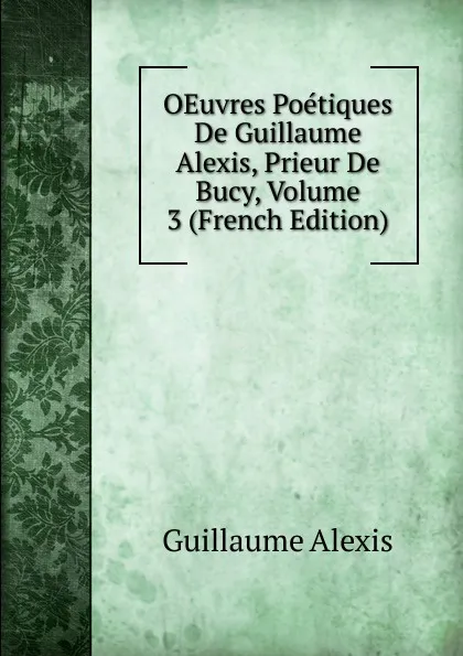 Обложка книги OEuvres Poetiques De Guillaume Alexis, Prieur De Bucy, Volume 3 (French Edition), Guillaume Alexis