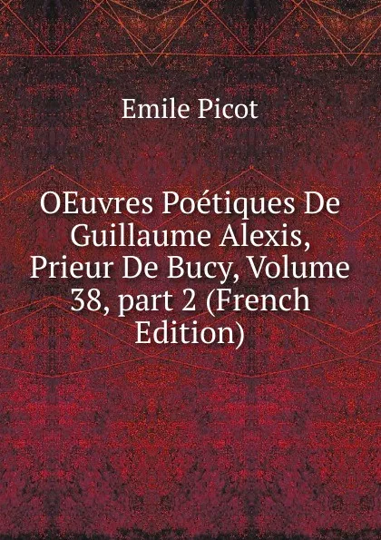 Обложка книги OEuvres Poetiques De Guillaume Alexis, Prieur De Bucy, Volume 38,.part 2 (French Edition), Emile Picot