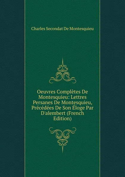 Обложка книги Oeuvres Completes De Montesquieu: Lettres Persanes De Montesquieu, Precedees De Son Eloge Par D.alembert (French Edition), Charles Secondat De Montesquieu