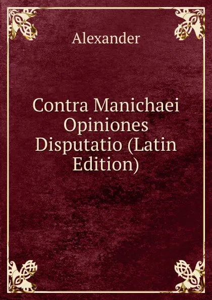 Обложка книги Contra Manichaei Opiniones Disputatio (Latin Edition), Alexander