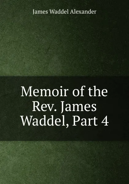 Обложка книги Memoir of the Rev. James Waddel, Part 4, James Waddel Alexander