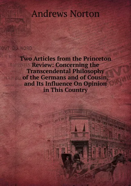 Обложка книги Two Articles from the Princeton Review: Concerning the Transcendental Philosophy of the Germans and of Cousin, and Its Influence On Opinion in This Country, Andrews Norton