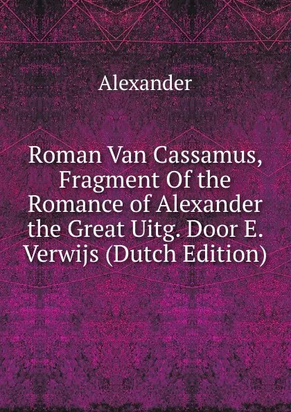 Обложка книги Roman Van Cassamus, Fragment Of the Romance of Alexander the Great Uitg. Door E. Verwijs (Dutch Edition), Alexander