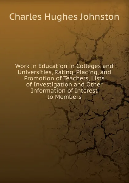 Обложка книги Work in Education in Colleges and Universities, Rating, Placing, and Promotion of Teachers, Lists of Investigation and Other Information of Interest to Members., Charles Hughes Johnston