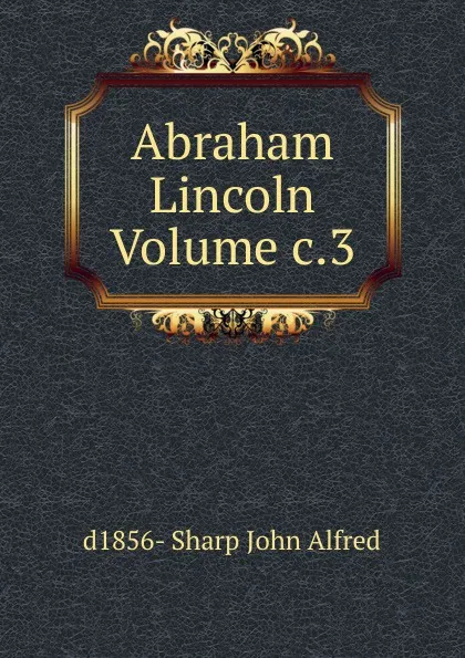 Обложка книги Abraham Lincoln Volume c.3, d1856- Sharp John Alfred