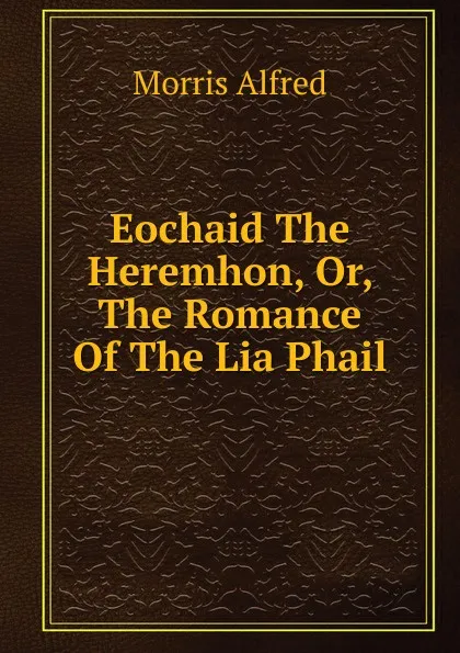 Обложка книги Eochaid The Heremhon, Or, The Romance Of The Lia Phail, Morris Alfred