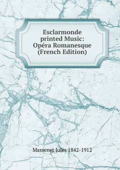 Обложка книги Esclarmonde printed Music: Opera Romanesque (French Edition), Massenet Jules 1842-1912