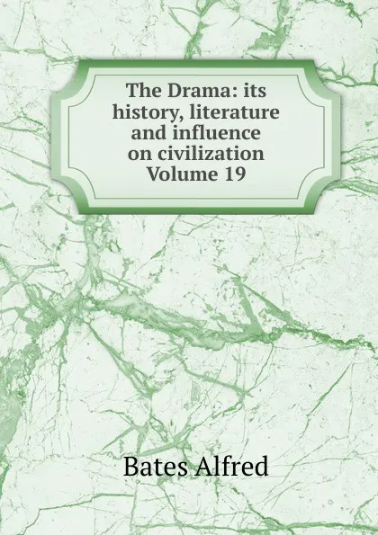 Обложка книги The Drama: its history, literature and influence on civilization Volume 19, Alfred Bates