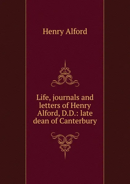 Обложка книги Life, journals and letters of Henry Alford, D.D.: late dean of Canterbury, Henry Alford