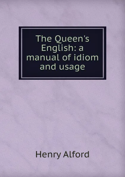 Обложка книги The Queen.s English: a manual of idiom and usage, Henry Alford