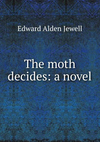 Обложка книги The moth decides: a novel, Edward Alden Jewell