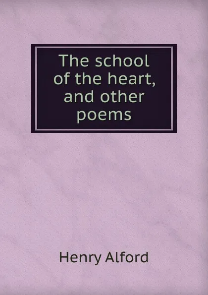 Обложка книги The school of the heart, and other poems, Henry Alford