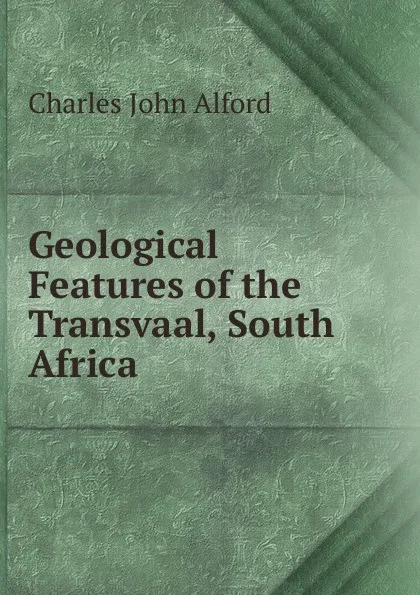 Обложка книги Geological Features of the Transvaal, South Africa, Charles John Alford