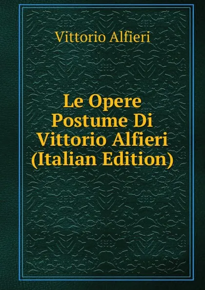 Обложка книги Le Opere Postume Di Vittorio Alfieri (Italian Edition), Vittorio Alfieri