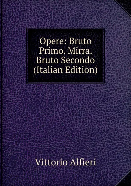 Обложка книги Opere: Bruto Primo. Mirra. Bruto Secondo (Italian Edition), Vittorio Alfieri