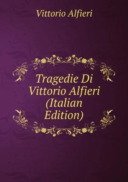 Обложка книги Tragedie Di Vittorio Alfieri (Italian Edition), Vittorio Alfieri