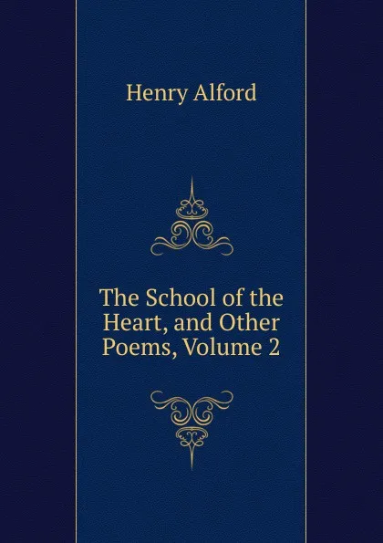 Обложка книги The School of the Heart, and Other Poems, Volume 2, Henry Alford