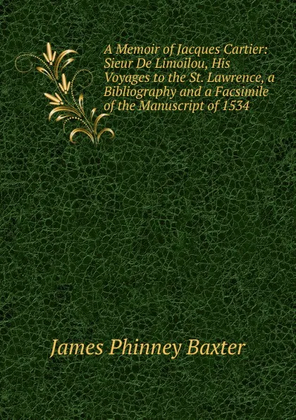 Обложка книги A Memoir of Jacques Cartier: Sieur De Limoilou, His Voyages to the St. Lawrence, a Bibliography and a Facsimile of the Manuscript of 1534, James Phinney Baxter