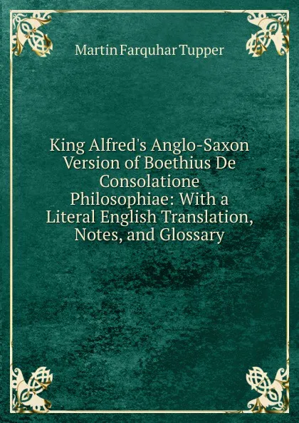Обложка книги King Alfred.s Anglo-Saxon Version of Boethius De Consolatione Philosophiae: With a Literal English Translation, Notes, and Glossary, Martin Farquhar Tupper