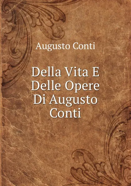 Обложка книги Della Vita E Delle Opere Di Augusto Conti, Augusto Conti