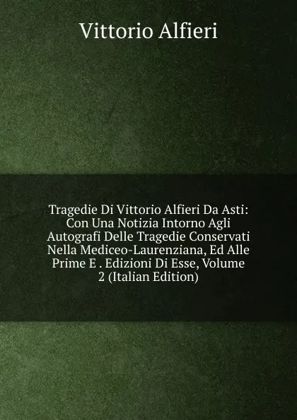 Обложка книги Tragedie Di Vittorio Alfieri Da Asti: Con Una Notizia Intorno Agli Autografi Delle Tragedie Conservati Nella Mediceo-Laurenziana, Ed Alle Prime E . Edizioni Di Esse, Volume 2 (Italian Edition), Vittorio Alfieri