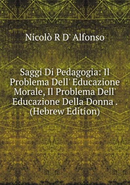 Обложка книги Saggi Di Pedagogia: Il Problema Dell. Educazione Morale, Il Problema Dell. Educazione Della Donna . (Hebrew Edition), Nicolò R D' Alfonso