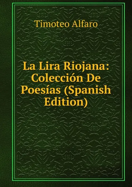 Обложка книги La Lira Riojana: Coleccion De Poesias (Spanish Edition), Timoteo Alfaro