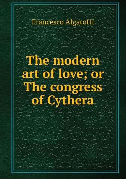 Обложка книги The modern art of love; or The congress of Cythera, Francesco Algarotti