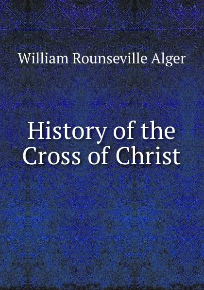 Обложка книги History of the Cross of Christ, William Rounseville Alger