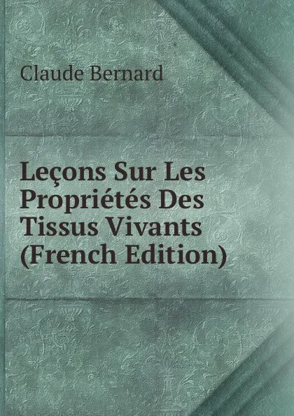 Обложка книги Lecons Sur Les Proprietes Des Tissus Vivants (French Edition), Claude Bernard