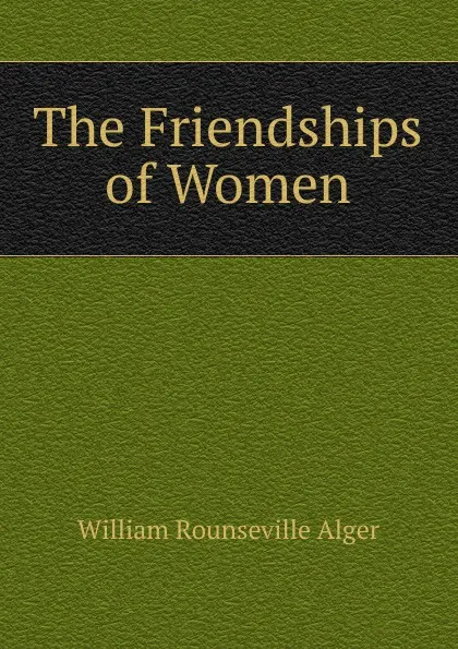 Обложка книги The Friendships of Women, William Rounseville Alger