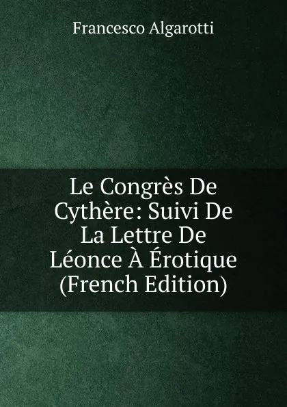 Обложка книги Le Congres De Cythere: Suivi De La Lettre De Leonce A Erotique (French Edition), Francesco Algarotti