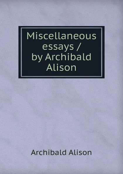 Обложка книги Miscellaneous essays / by Archibald Alison, Archibald Alison