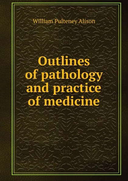 Обложка книги Outlines of pathology and practice of medicine, William Pulteney Alison