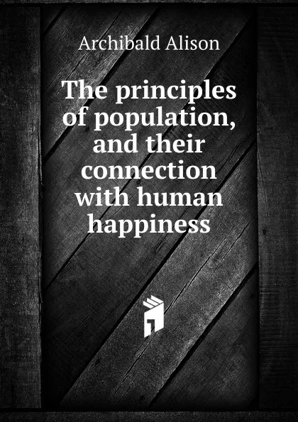 Обложка книги The principles of population, and their connection with human happiness, Archibald Alison