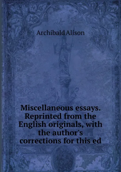 Обложка книги Miscellaneous essays. Reprinted from the English originals, with the author.s corrections for this ed, Archibald Alison