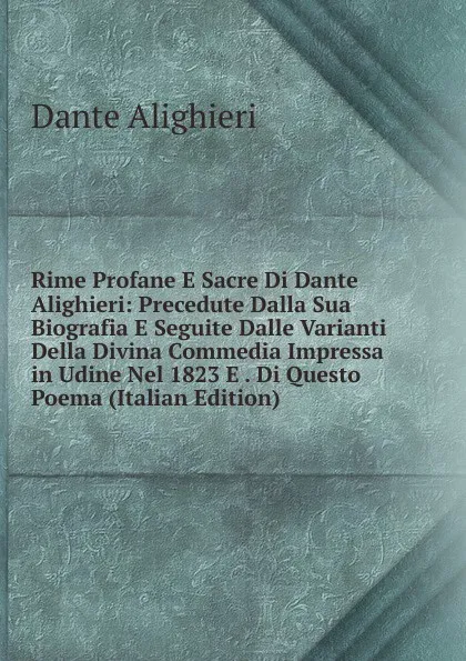 Обложка книги Rime Profane E Sacre Di Dante Alighieri: Precedute Dalla Sua Biografia E Seguite Dalle Varianti Della Divina Commedia Impressa in Udine Nel 1823 E . Di Questo Poema (Italian Edition), Dante Alighieri