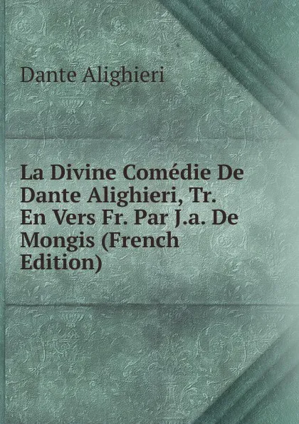 Обложка книги La Divine Comedie De Dante Alighieri, Tr. En Vers Fr. Par J.a. De Mongis (French Edition), Dante Alighieri