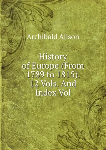 Обложка книги History of Europe (From 1789 to 1815). 12 Vols. And Index Vol, Archibald Alison