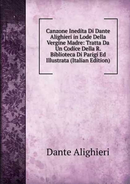 Обложка книги Canzone Inedita Di Dante Alighieri in Lode Della Vergine Madre: Tratta Da Un Codice Della R. Biblioteca Di Parigi Ed Illustrata (Italian Edition), Dante Alighieri