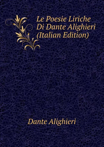 Обложка книги Le Poesie Liriche Di Dante Alighieri (Italian Edition), Dante Alighieri