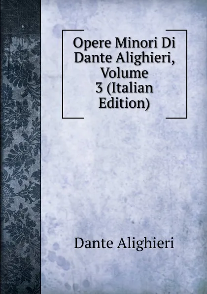 Обложка книги Opere Minori Di Dante Alighieri, Volume 3 (Italian Edition), Dante Alighieri