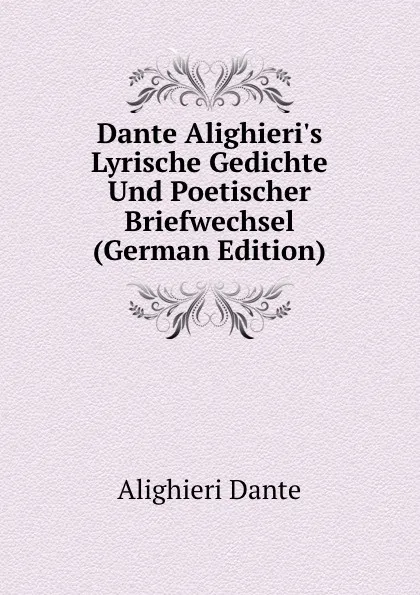 Обложка книги Dante Alighieri.s Lyrische Gedichte Und Poetischer Briefwechsel (German Edition), Dante Alighieri