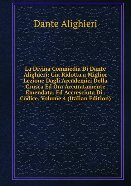 Обложка книги La Divina Commedia Di Dante Alighieri: Gia Ridotta a Miglior Lezione Dagli Accademici Della Crusca Ed Ora Accuratamente Emendata, Ed Accresciuta Di . Codice, Volume 4 (Italian Edition), Dante Alighieri