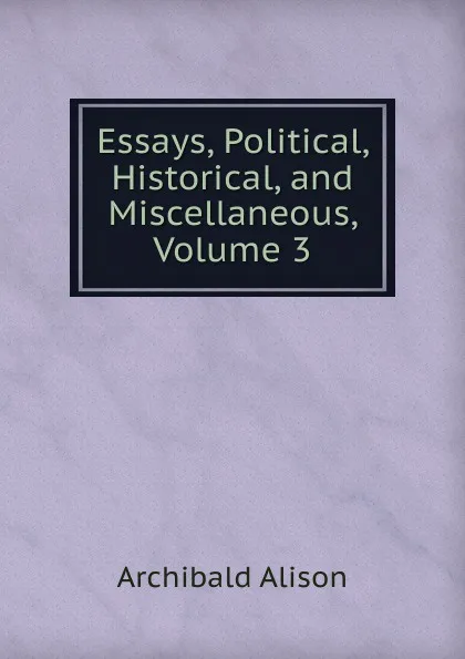 Обложка книги Essays, Political, Historical, and Miscellaneous, Volume 3, Archibald Alison