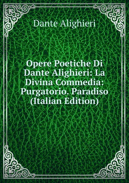 Обложка книги Opere Poetiche Di Dante Alighieri: La Divina Commedia: Purgatorio. Paradiso (Italian Edition), Dante Alighieri