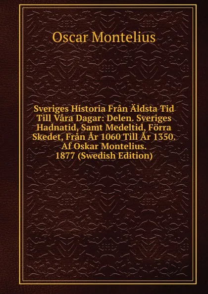 Обложка книги Sveriges Historia Fran Aldsta Tid Till Vara Dagar: Delen. Sveriges Hadnatid, Samt Medeltid, Forra Skedet, Fran Ar 1060 Till Ar 1350. Af Oskar Montelius. 1877 (Swedish Edition), Oscar Montelius