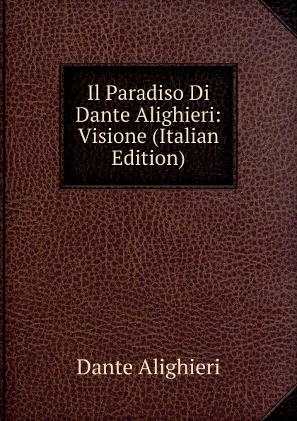 Обложка книги Il Paradiso Di Dante Alighieri: Visione (Italian Edition), Dante Alighieri