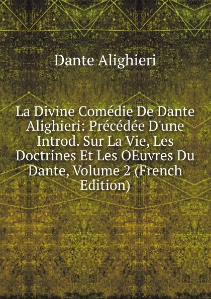 Обложка книги La Divine Comedie De Dante Alighieri: Precedee D.une Introd. Sur La Vie, Les Doctrines Et Les OEuvres Du Dante, Volume 2 (French Edition), Dante Alighieri