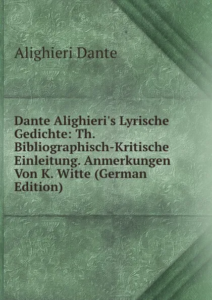 Обложка книги Dante Alighieri.s Lyrische Gedichte: Th. Bibliographisch-Kritische Einleitung. Anmerkungen Von K. Witte (German Edition), Dante Alighieri